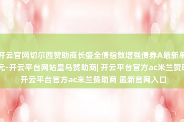 开云官网切尔西赞助商长盛全债指数增强债券A最新单元净值为1.6428元-开云平台网站皇马赞助商| 开云平台官方ac米兰赞助商 最新官网入口