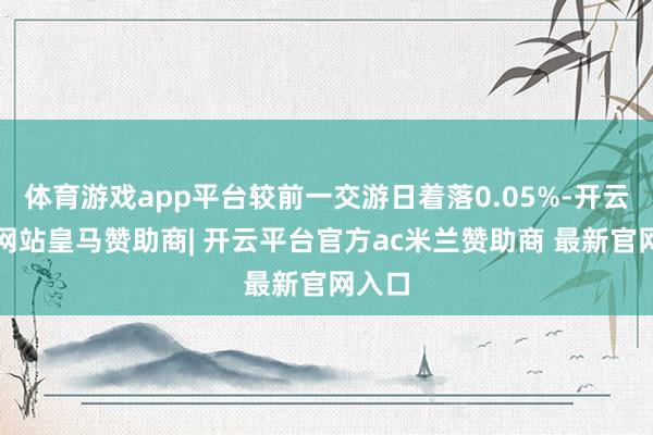 体育游戏app平台较前一交游日着落0.05%-开云平台网站皇马赞助商| 开云平台官方ac米兰赞助商 最新官网入口