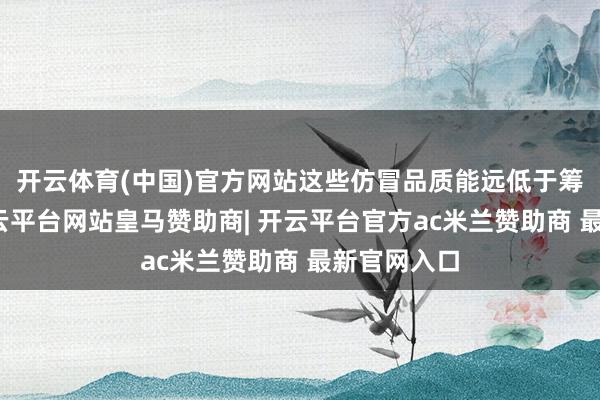 开云体育(中国)官方网站这些仿冒品质能远低于筹谋条目-开云平台网站皇马赞助商| 开云平台官方ac米兰赞助商 最新官网入口