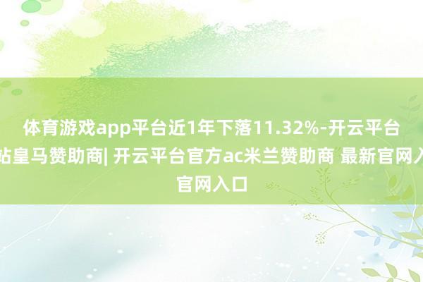 体育游戏app平台近1年下落11.32%-开云平台网站皇马赞助商| 开云平台官方ac米兰赞助商 最新官网入口