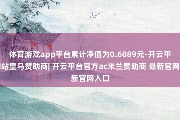 体育游戏app平台累计净值为0.6089元-开云平台网站皇马赞助商| 开云平台官方ac米兰赞助商 最新官网入口