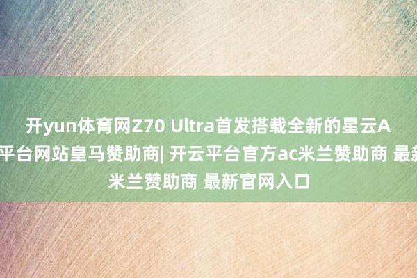 开yun体育网Z70 Ultra首发搭载全新的星云AI OS-开云平台网站皇马赞助商| 开云平台官方ac米兰赞助商 最新官网入口