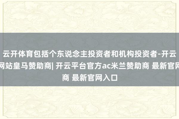 云开体育包括个东说念主投资者和机构投资者-开云平台网站皇马赞助商| 开云平台官方ac米兰赞助商 最新官网入口