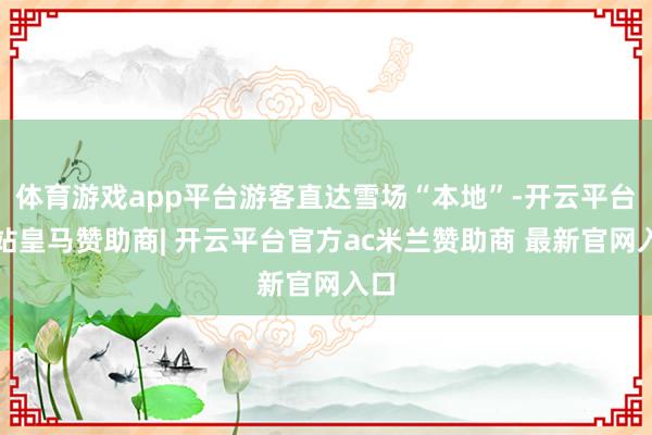 体育游戏app平台游客直达雪场“本地”-开云平台网站皇马赞助商| 开云平台官方ac米兰赞助商 最新官网入口