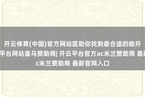 开云体育(中国)官方网站匡助你找到最合适的敞开伴侣-开云平台网站皇马赞助商| 开云平台官方ac米兰赞助商 最新官网入口