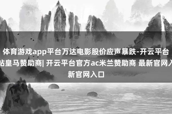 体育游戏app平台万达电影股价应声暴跌-开云平台网站皇马赞助商| 开云平台官方ac米兰赞助商 最新官网入口