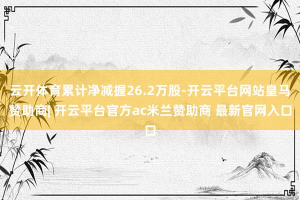 云开体育累计净减握26.2万股-开云平台网站皇马赞助商| 开云平台官方ac米兰赞助商 最新官网入口