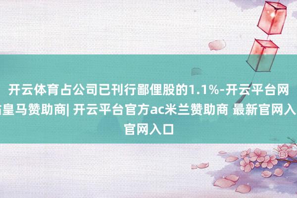 开云体育占公司已刊行鄙俚股的1.1%-开云平台网站皇马赞助商| 开云平台官方ac米兰赞助商 最新官网入口