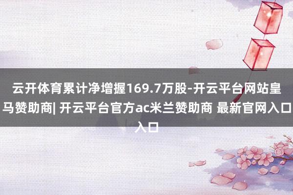 云开体育累计净增握169.7万股-开云平台网站皇马赞助商| 开云平台官方ac米兰赞助商 最新官网入口