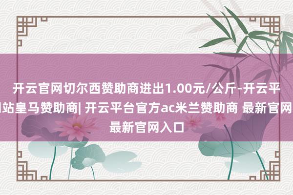 开云官网切尔西赞助商进出1.00元/公斤-开云平台网站皇马赞助商| 开云平台官方ac米兰赞助商 最新官网入口