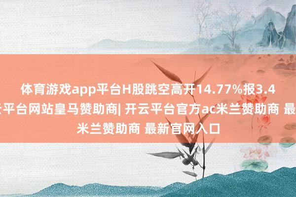体育游戏app平台H股跳空高开14.77%报3.42港元-开云平台网站皇马赞助商| 开云平台官方ac米兰赞助商 最新官网入口