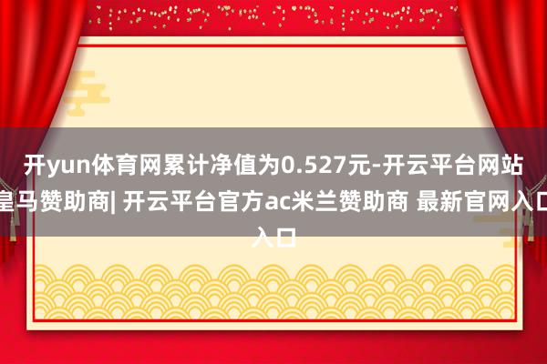 开yun体育网累计净值为0.527元-开云平台网站皇马赞助商| 开云平台官方ac米兰赞助商 最新官网入口