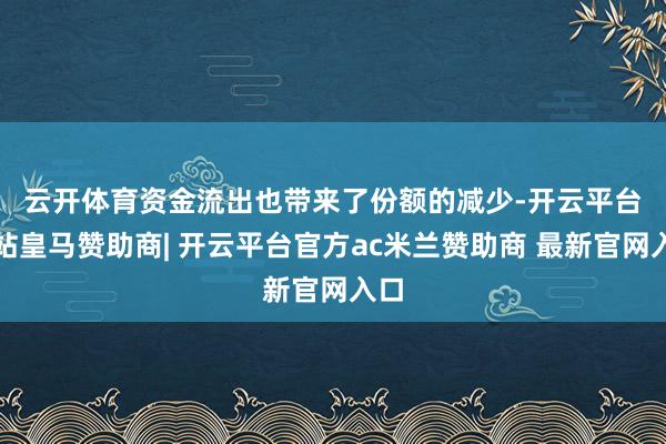 云开体育　　资金流出也带来了份额的减少-开云平台网站皇马赞助商| 开云平台官方ac米兰赞助商 最新官网入口