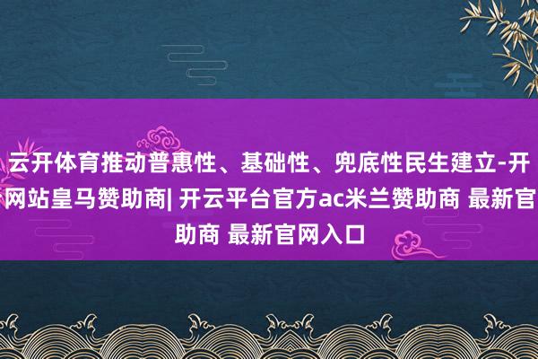 云开体育推动普惠性、基础性、兜底性民生建立-开云平台网站皇马赞助商| 开云平台官方ac米兰赞助商 最新官网入口