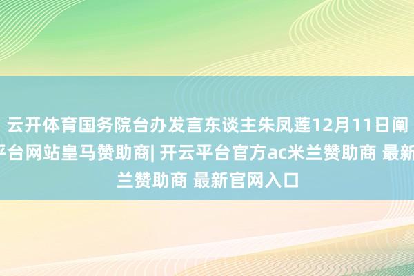 云开体育国务院台办发言东谈主朱凤莲12月11日阐明-开云平台网站皇马赞助商| 开云平台官方ac米兰赞助商 最新官网入口