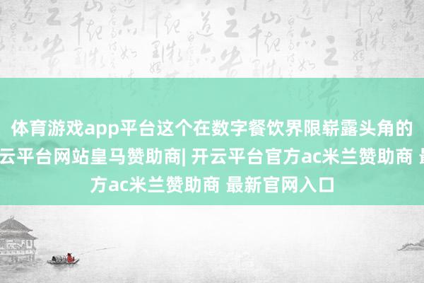 体育游戏app平台这个在数字餐饮界限崭露头角的前卫企业-开云平台网站皇马赞助商| 开云平台官方ac米兰赞助商 最新官网入口