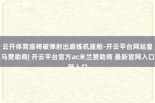云开体育座椅被弹射出磨练机座舱-开云平台网站皇马赞助商| 开云平台官方ac米兰赞助商 最新官网入口