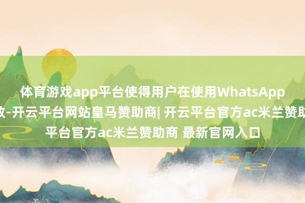 体育游戏app平台使得用户在使用WhatsApp时愈加方便和高效-开云平台网站皇马赞助商| 开云平台官方ac米兰赞助商 最新官网入口
