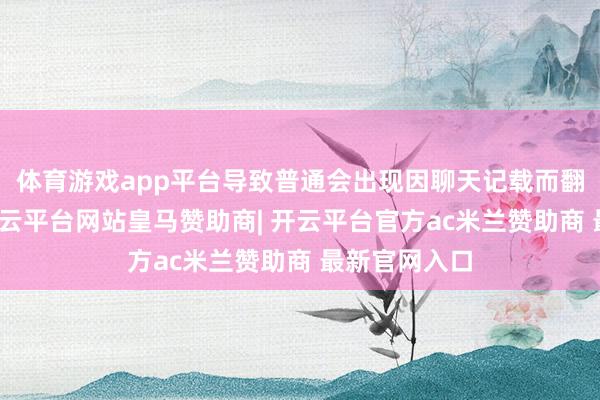 体育游戏app平台导致普通会出现因聊天记载而翻车的情况-开云平台网站皇马赞助商| 开云平台官方ac米兰赞助商 最新官网入口