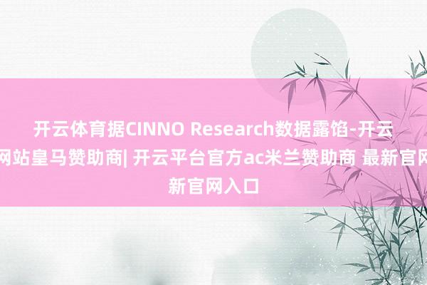 开云体育据CINNO Research数据露馅-开云平台网站皇马赞助商| 开云平台官方ac米兰赞助商 最新官网入口