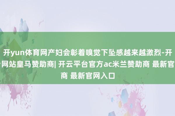 开yun体育网产妇会彰着嗅觉下坠感越来越激烈-开云平台网站皇马赞助商| 开云平台官方ac米兰赞助商 最新官网入口