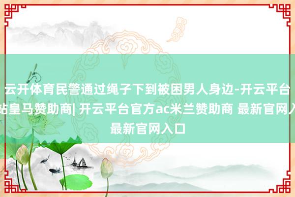 云开体育民警通过绳子下到被困男人身边-开云平台网站皇马赞助商| 开云平台官方ac米兰赞助商 最新官网入口