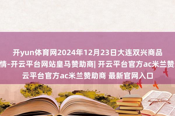 开yun体育网2024年12月23日大连双兴商品城有限公司价钱行情-开云平台网站皇马赞助商| 开云平台官方ac米兰赞助商 最新官网入口