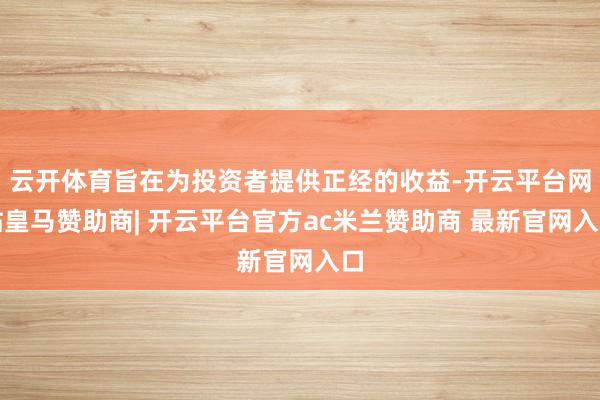 云开体育旨在为投资者提供正经的收益-开云平台网站皇马赞助商| 开云平台官方ac米兰赞助商 最新官网入口