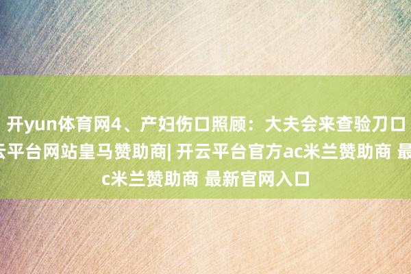 开yun体育网4、产妇伤口照顾：大夫会来查验刀口并消毒-开云平台网站皇马赞助商| 开云平台官方ac米兰赞助商 最新官网入口