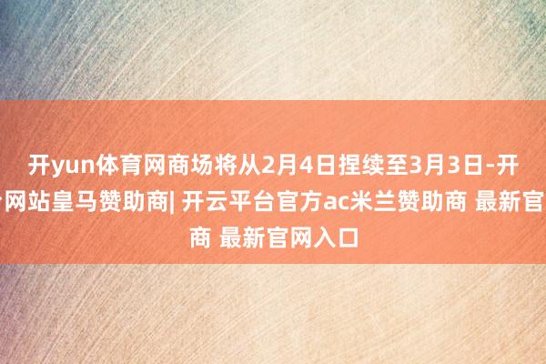开yun体育网商场将从2月4日捏续至3月3日-开云平台网站皇马赞助商| 开云平台官方ac米兰赞助商 最新官网入口