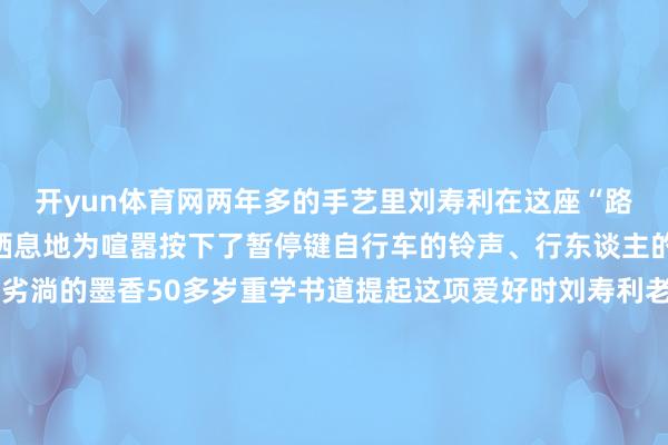 开yun体育网两年多的手艺里刘寿利在这座“路边书斋”为醉心找到了栖息地为喧嚣按下了暂停键自行车的铃声、行东谈主的言笑声化作了他笔卑劣淌的墨香50多岁重学书道提起这项爱好时刘寿利老是眼神确定:“我是书道爱好者从小到大一直心爱我莫得师父这仅仅一个纯正的爱好”“书道写进去了就很有真谛笔画其中自有纪律写着写着就入迷了”刘寿利笃信“勤能补拙”书桌子上堆叠的宣纸仍是累积了厚厚的一摞是他年复一年进修的诠释在尝试过多种字体后他最瞩目于结构严谨的楷体可以将他的满腔热忱融入整皆齐截的笔画之中在宁静与纪律中创造全新的寰宇谈到对明天有何心愿刘寿利暗示但愿有契机能继承更专科的学习更真切地交融中国传统书道的内涵与精髓“书道让我的生涯更充实也让我更平稳了”当温雅的眼神散去刘寿利左右起仅剩的休息手艺再次干涉到书道进修中以岁月为纸、坚执为笔书写着醉心看着年青学子刷卡进校的背影刘寿利心中充满了道贺:“愿每个孩子都能发现我方的醉心并坚执下去”平日的醉心应当被看见宁静的苦守值得被道贺环境喧嚣、法子急遽为心胸醉心的刘寿利师父点赞!开首:空洞南开大学(南开大学融媒体中心 记者:刘喆萱 学生记者:张馨予)-开云平台网站皇马赞助商| 开云平台官方ac米兰赞助商 最新官网入口