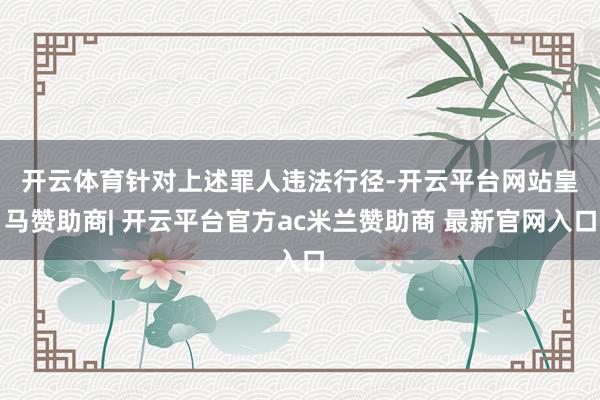 开云体育　　针对上述罪人违法行径-开云平台网站皇马赞助商| 开云平台官方ac米兰赞助商 最新官网入口