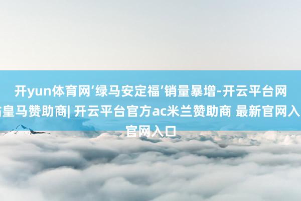 开yun体育网‘绿马安定福’销量暴增-开云平台网站皇马赞助商| 开云平台官方ac米兰赞助商 最新官网入口