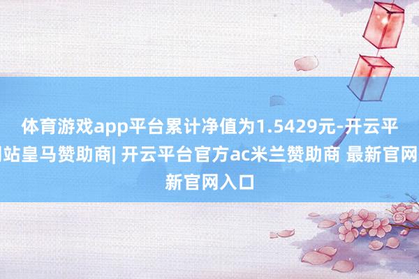 体育游戏app平台累计净值为1.5429元-开云平台网站皇马赞助商| 开云平台官方ac米兰赞助商 最新官网入口