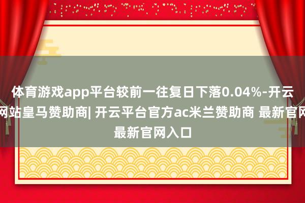 体育游戏app平台较前一往复日下落0.04%-开云平台网站皇马赞助商| 开云平台官方ac米兰赞助商 最新官网入口