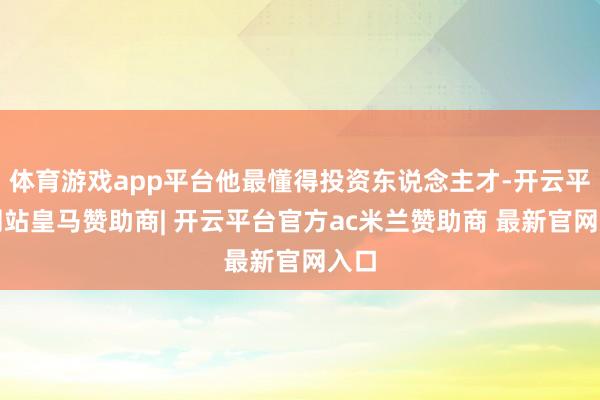 体育游戏app平台他最懂得投资东说念主才-开云平台网站皇马赞助商| 开云平台官方ac米兰赞助商 最新官网入口