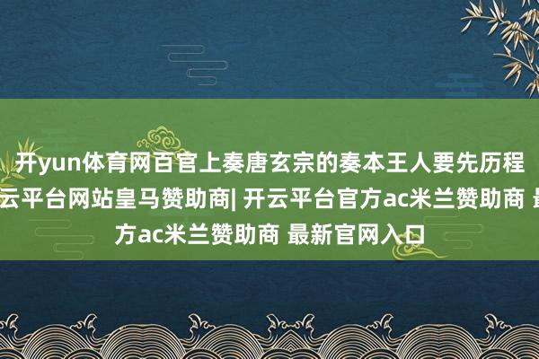 开yun体育网百官上奏唐玄宗的奏本王人要先历程他的过目-开云平台网站皇马赞助商| 开云平台官方ac米兰赞助商 最新官网入口
