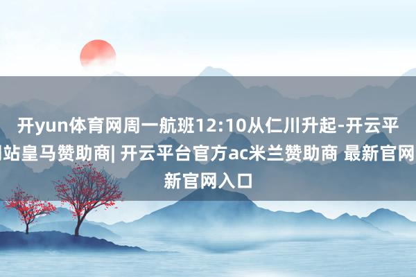 开yun体育网周一航班12:10从仁川升起-开云平台网站皇马赞助商| 开云平台官方ac米兰赞助商 最新官网入口