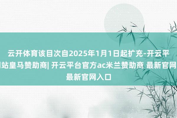 云开体育该目次自2025年1月1日起扩充-开云平台网站皇马赞助商| 开云平台官方ac米兰赞助商 最新官网入口
