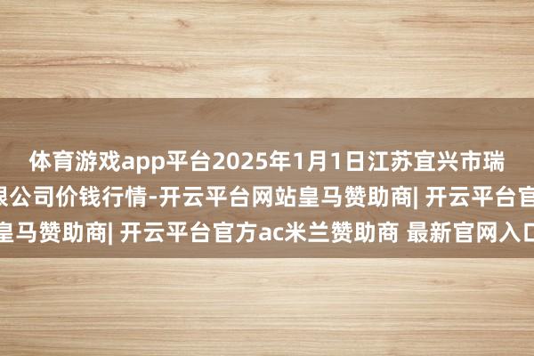 体育游戏app平台2025年1月1日江苏宜兴市瑞德蔬菜果品批发市集有限公司价钱行情-开云平台网站皇马赞助商| 开云平台官方ac米兰赞助商 最新官网入口