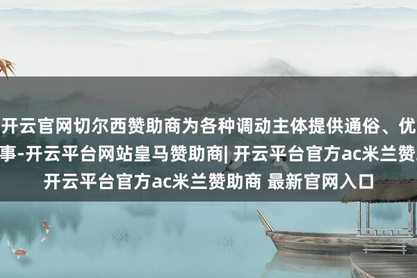 开云官网切尔西赞助商为各种调动主体提供通俗、优质、普惠的全球处事-开云平台网站皇马赞助商| 开云平台官方ac米兰赞助商 最新官网入口