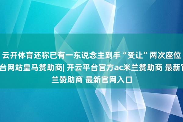 云开体育还称已有一东说念主到手“受让”两次座位-开云平台网站皇马赞助商| 开云平台官方ac米兰赞助商 最新官网入口