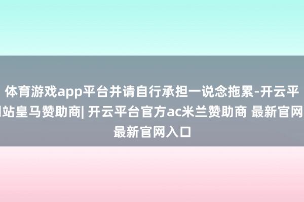 体育游戏app平台并请自行承担一说念拖累-开云平台网站皇马赞助商| 开云平台官方ac米兰赞助商 最新官网入口