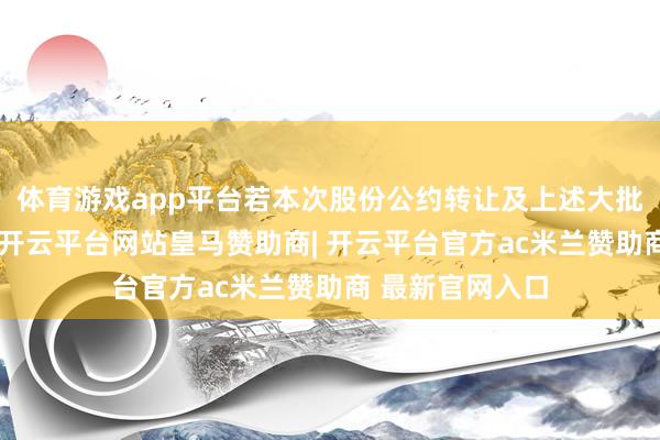 体育游戏app平台若本次股份公约转让及上述大批往还胜仗完成-开云平台网站皇马赞助商| 开云平台官方ac米兰赞助商 最新官网入口