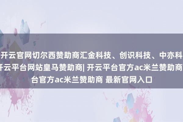 开云官网切尔西赞助商汇金科技、创识科技、中亦科技跌超10%-开云平台网站皇马赞助商| 开云平台官方ac米兰赞助商 最新官网入口