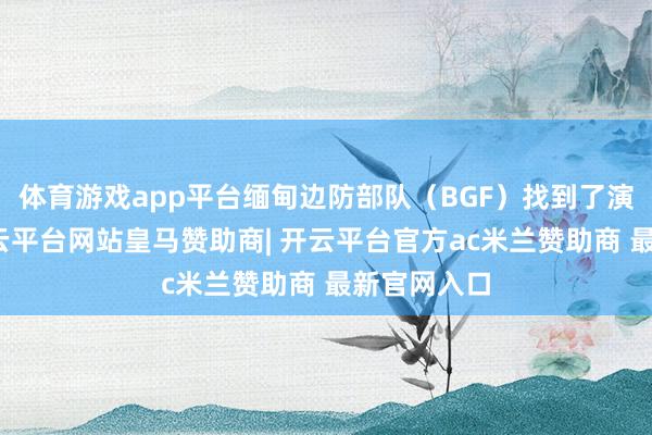 体育游戏app平台缅甸边防部队（BGF）找到了演员星星-开云平台网站皇马赞助商| 开云平台官方ac米兰赞助商 最新官网入口