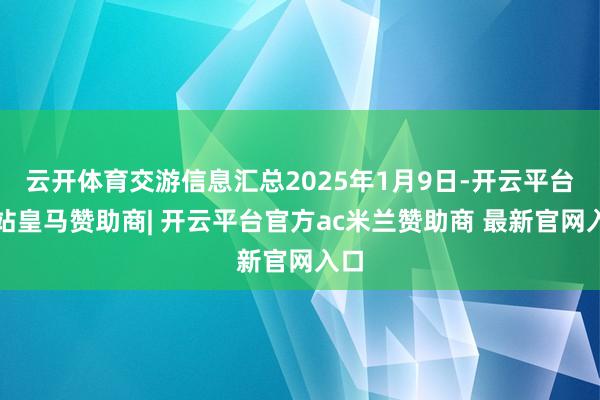 云开体育交游信息汇总2025年1月9日-开云平台网站皇马赞助商| 开云平台官方ac米兰赞助商 最新官网入口