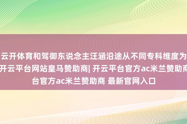 云开体育和驾御东说念主汪涵沿途从不同专科维度为选手把脉率领-开云平台网站皇马赞助商| 开云平台官方ac米兰赞助商 最新官网入口