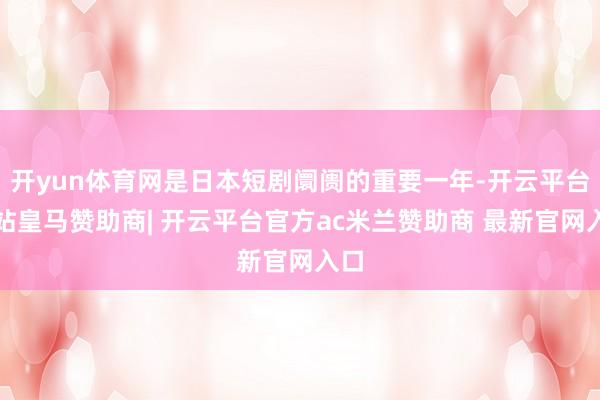 开yun体育网是日本短剧阛阓的重要一年-开云平台网站皇马赞助商| 开云平台官方ac米兰赞助商 最新官网入口