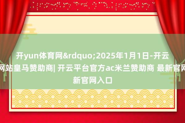 开yun体育网&rdquo;2025年1月1日-开云平台网站皇马赞助商| 开云平台官方ac米兰赞助商 最新官网入口